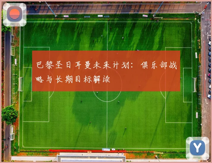 巴黎圣日耳曼未来计划：俱乐部战略与长期目标解读